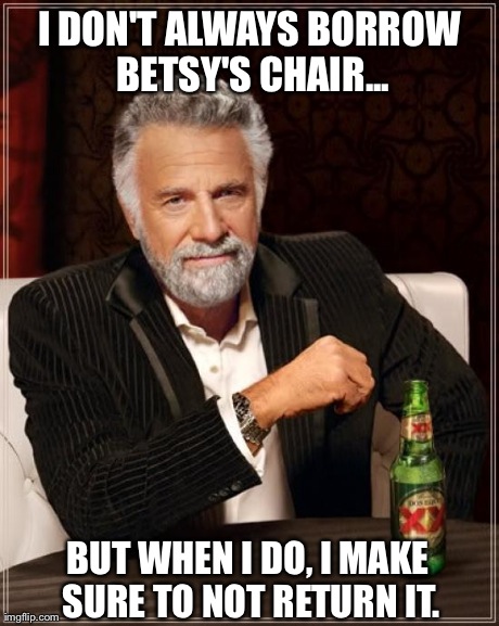 The Most Interesting Man In The World | I DON'T ALWAYS BORROW BETSY'S CHAIR... BUT WHEN I DO, I MAKE SURE TO NOT RETURN IT. | image tagged in memes,the most interesting man in the world | made w/ Imgflip meme maker