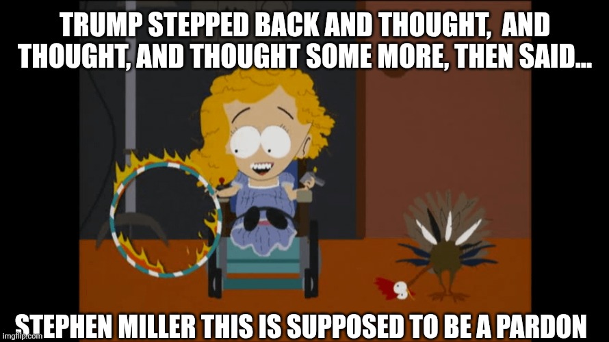 TRUMP STEPPED BACK AND THOUGHT,  AND THOUGHT, AND THOUGHT SOME MORE, THEN SAID... STEPHEN MILLER THIS IS SUPPOSED TO BE A PARDON | made w/ Imgflip meme maker