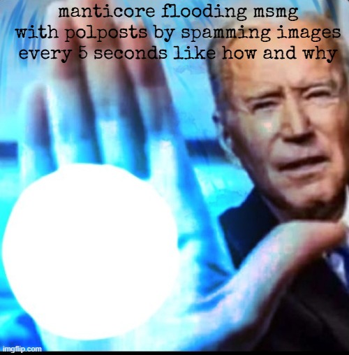 manticore bot theory | manticore flooding msmg with polposts by spamming images every 5 seconds like how and why | image tagged in biden blasted | made w/ Imgflip meme maker