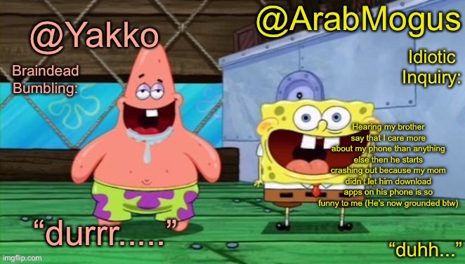 Yakko and ArabMogus’s shared temp | Hearing my brother say that I care more about my phone than anything else then he starts crashing out because my mom didn’t let him download apps on his phone is so funny to me (He’s now grounded btw) | image tagged in yakko and arabmogus s shared temp | made w/ Imgflip meme maker