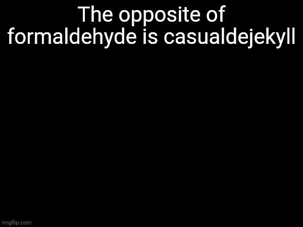 The opposite of formaldehyde is casualdejekyll | made w/ Imgflip meme maker