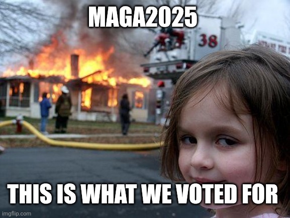 Magatraitors 2025 | MAGA2025; THIS IS WHAT WE VOTED FOR | image tagged in memes,disaster girl | made w/ Imgflip meme maker