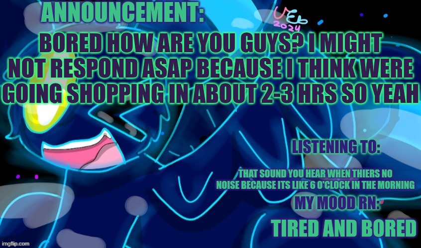 Idk title :3 | BORED HOW ARE YOU GUYS? I MIGHT NOT RESPOND ASAP BECAUSE I THINK WERE GOING SHOPPING IN ABOUT 2-3 HRS SO YEAH; THAT SOUND YOU HEAR WHEN THIERS NO NOISE BECAUSE ITS LIKE 6 O'CLOCK IN THE MORNING; TIRED AND BORED | image tagged in marshumero | made w/ Imgflip meme maker