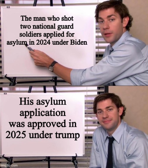 pedotrump is to blame for this attack | The man who shot two national guard soldiers applied for asylum in 2024 under Biden; His asylum application was approved in 2025 under trump | image tagged in jim halpert explains | made w/ Imgflip meme maker