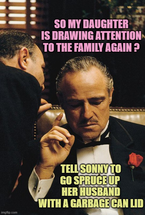 godfather | SO MY DAUGHTER
IS DRAWING ATTENTION
TO THE FAMILY AGAIN ? TELL SONNY TO
GO SPRUCE UP 
HER HUSBAND
WITH A GARBAGE CAN LID | image tagged in godfather | made w/ Imgflip meme maker