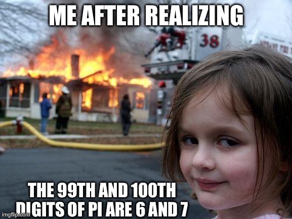 Disaster Girl | ME AFTER REALIZING; THE 99TH AND 100TH DIGITS OF PI ARE 6 AND 7 | image tagged in memes,disaster girl | made w/ Imgflip meme maker