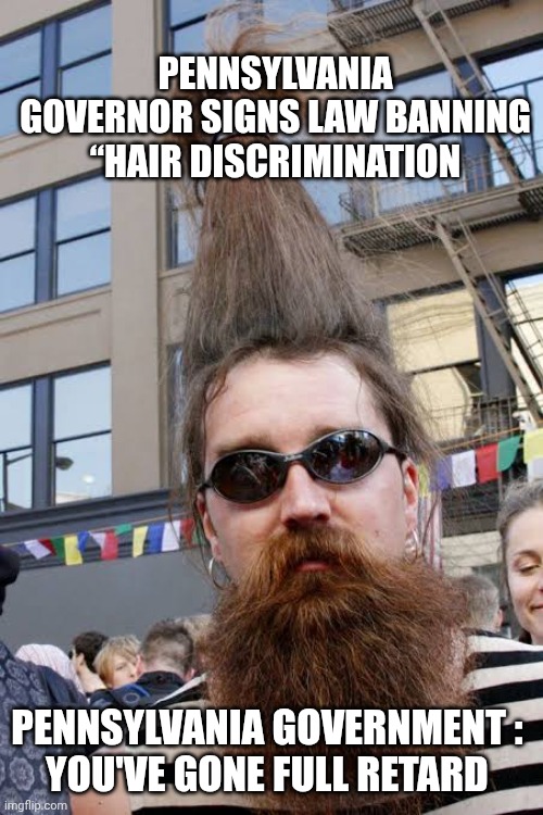 Hair discrimination law meme | PENNSYLVANIA GOVERNOR SIGNS LAW BANNING “HAIR DISCRIMINATION; PENNSYLVANIA GOVERNMENT : 
YOU'VE GONE FULL RETARD | image tagged in liberal logic | made w/ Imgflip meme maker