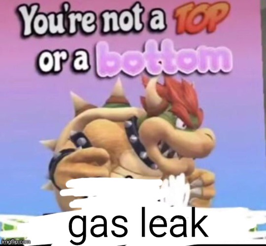You’re not a top or bottom | gas leak | image tagged in you re not a top or bottom | made w/ Imgflip meme maker