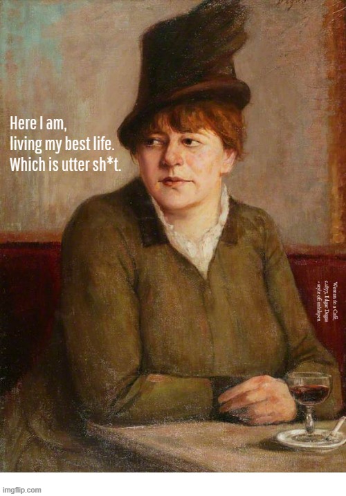 Yeh | Here I am,
living my best life.
Which is utter sh*t. Woman in a Café, c.1877, Edgar Degas - style of: minkpen | image tagged in art memes,inspirational quote,nihilism,depression sadness hurt pain anxiety,dark humor | made w/ Imgflip meme maker