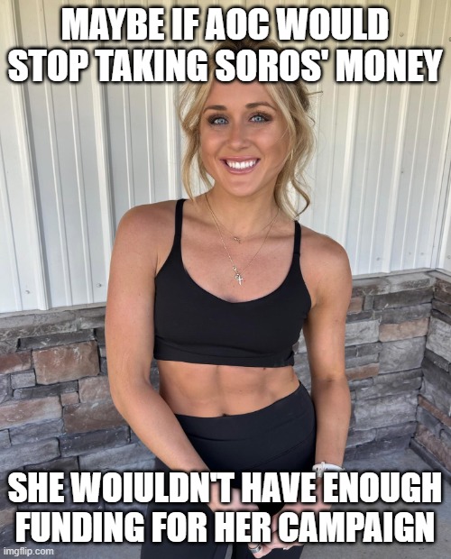 Riley GAINZZZ! | MAYBE IF AOC WOULD STOP TAKING SOROS' MONEY SHE WOIULDN'T HAVE ENOUGH FUNDING FOR HER CAMPAIGN | image tagged in riley gainzzz | made w/ Imgflip meme maker