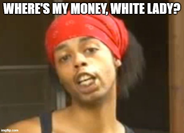 Hide Ya Kids | WHERE'S MY MONEY, WHITE LADY? | image tagged in hide ya kids | made w/ Imgflip meme maker