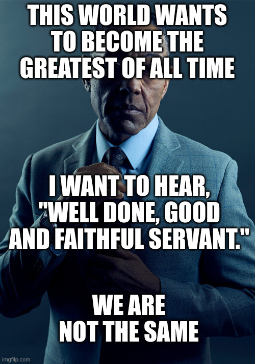 Gus Fring we are not the same | THIS WORLD WANTS TO BECOME THE GREATEST OF ALL TIME; I WANT TO HEAR, "WELL DONE, GOOD AND FAITHFUL SERVANT."; WE ARE NOT THE SAME | image tagged in gus fring we are not the same | made w/ Imgflip meme maker