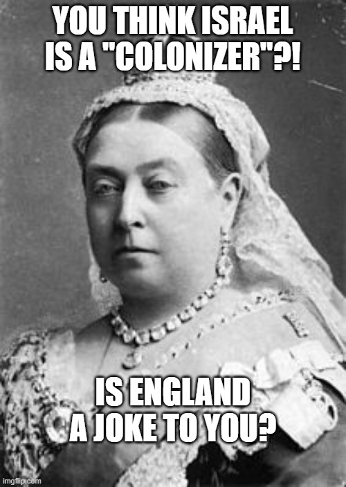 Queen Victoria  | YOU THINK ISRAEL IS A "COLONIZER"?! IS ENGLAND A JOKE TO YOU? | image tagged in queen victoria | made w/ Imgflip meme maker