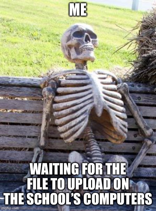 … | ME; WAITING FOR THE FILE TO UPLOAD ON THE SCHOOL’S COMPUTERS | image tagged in memes,waiting skeleton | made w/ Imgflip meme maker