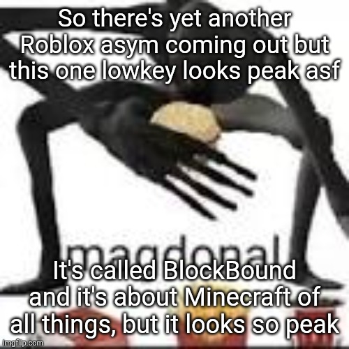 yall genuinely give it a chance when it comes out it looks great | So there's yet another Roblox asym coming out but this one lowkey looks peak asf; It's called BlockBound and it's about Minecraft of all things, but it looks so peak | image tagged in magdonal | made w/ Imgflip meme maker