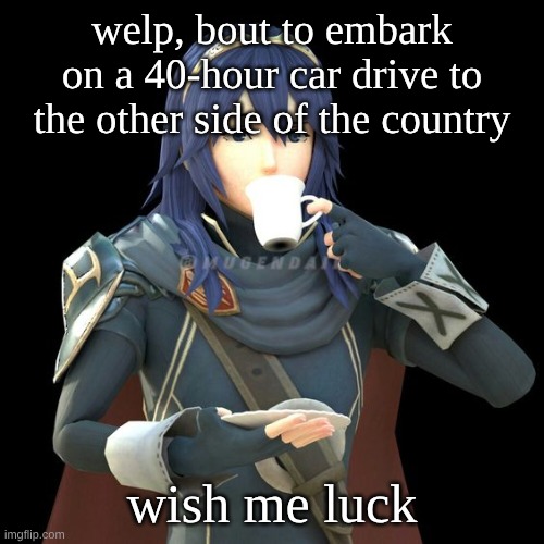 Yet another image of Lucina sipping tea | welp, bout to embark on a 40-hour car drive to the other side of the country; wish me luck | image tagged in yet another image of lucina sipping tea | made w/ Imgflip meme maker