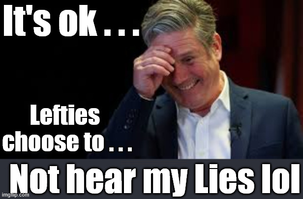 Do you choose to "ignore Starmer's lies"? | It's ok . . . Lefties 
choose to . . . Not hear my Lies lol; #Immigration #Starmerout #Labour #KeirStarmer #labourisdead #nevervotelabour #Antisemitism #Savile #Paedo #Worboys #GroomingGangs #Paedophile #IllegalImmigration #Immigrants #Invasion #StarmerResign #strikes #DigitalID #ID 
Starmerout Labour Starmer Mandelson Rayner Blair KeirStarmer labourisdead Illegal Immigration Immigrants Invasion StarmerResign Island of strangers Lucy Connolly Two-Tier Justice Andy Burnham Hadush Kebatu Iranian immigrant | image tagged in starmerout labour starmer,illegal immigration immigrants invasion,starmerresign island of strangers,workers rights,digital id | made w/ Imgflip meme maker
