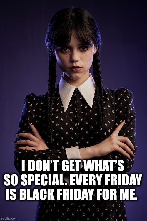 Black Friday | I DON’T GET WHAT’S SO SPECIAL. EVERY FRIDAY IS BLACK FRIDAY FOR ME. | image tagged in wednesday,black friday,goth,shopping,holiday | made w/ Imgflip meme maker