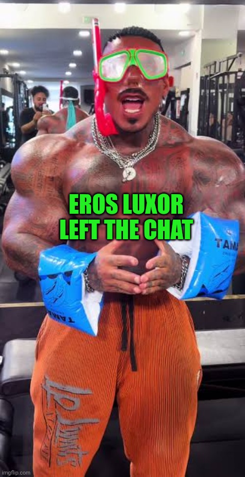 Eros Luxor ready for pool | EROS LUXOR LEFT THE CHAT | image tagged in eros luxor ready for pool | made w/ Imgflip meme maker