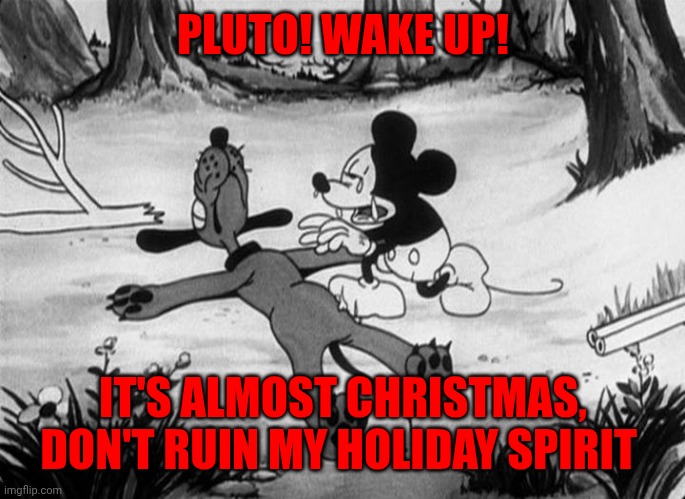 Mickey Mouse with dead Pluto | PLUTO! WAKE UP! IT'S ALMOST CHRISTMAS, DON'T RUIN MY HOLIDAY SPIRIT | image tagged in mickey mouse with dead pluto | made w/ Imgflip meme maker