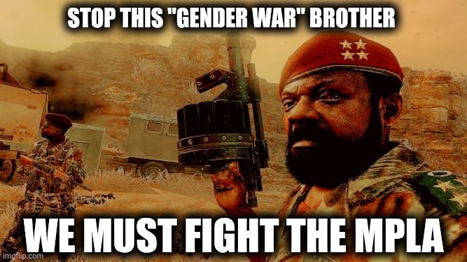 Our journey to victory has begun! DEATH TO THE MPLA!!! | STOP THIS "GENDER WAR" BROTHER; WE MUST FIGHT THE MPLA | image tagged in we must fight the mpla definitive template edition | made w/ Imgflip meme maker