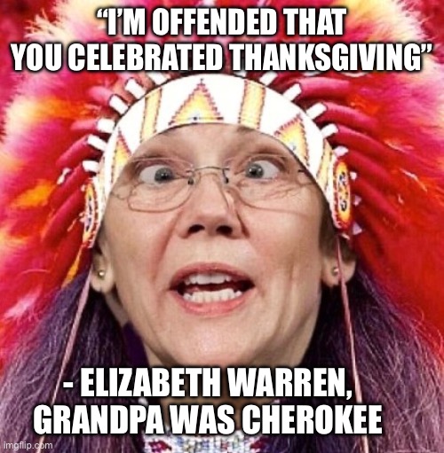 Hehehehe she’s triggered | “I’M OFFENDED THAT YOU CELEBRATED THANKSGIVING”; - ELIZABETH WARREN, GRANDPA WAS CHEROKEE | image tagged in elizabeth warren,indians,thanksgiving | made w/ Imgflip meme maker
