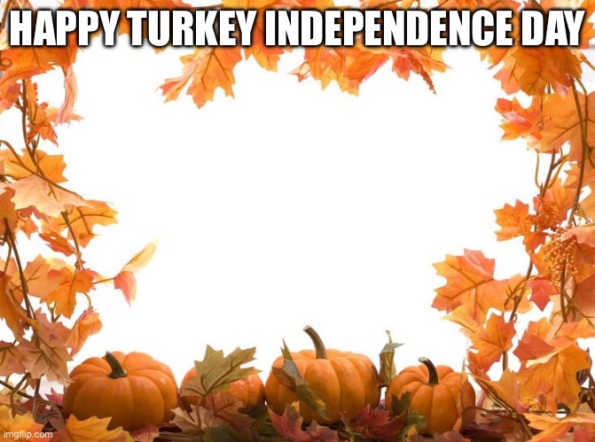 Happy Thanksgiving | HAPPY TURKEY INDEPENDENCE DAY | image tagged in happy thanksgiving | made w/ Imgflip meme maker
