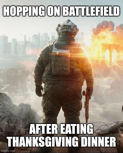 Battlefield Thanksgiving | HOPPING ON BATTLEFIELD; AFTER EATING THANKSGIVING DINNER | image tagged in fatboy battlefield | made w/ Imgflip meme maker