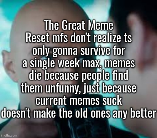 The Great Meme Reset mfs don't realize ts only gonna survive for a single week max, memes die because people find them unfunny, just because current memes suck doesn't make the old ones any better | made w/ Imgflip meme maker
