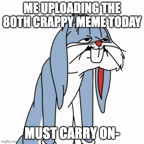Ts is so tuff | ME UPLOADING THE 80TH CRAPPY MEME TODAY; MUST CARRY ON- | image tagged in bugs bunny,tired | made w/ Imgflip meme maker