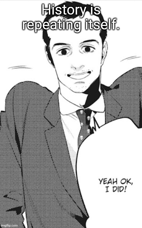 For me, at least. | History is repeating itself. | image tagged in yeah ok i did | made w/ Imgflip meme maker