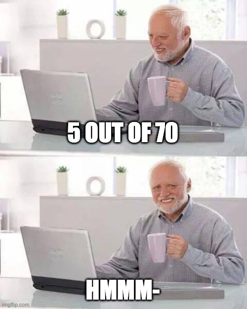 Hide the Pain Harold Meme | 5 OUT OF 70 HMMM- | image tagged in memes,hide the pain harold | made w/ Imgflip meme maker