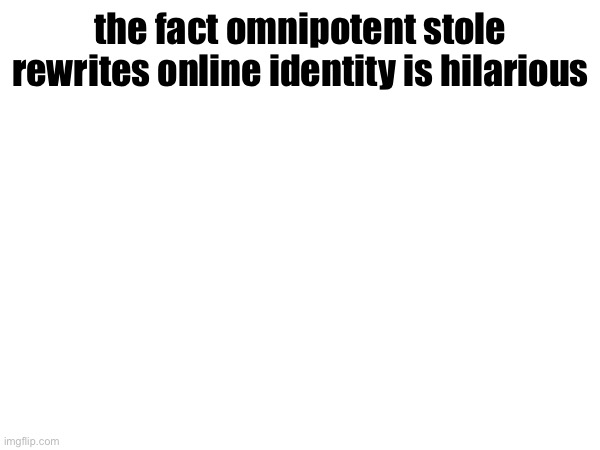 the fact omnipotent stole rewrites online identity is hilarious | made w/ Imgflip meme maker