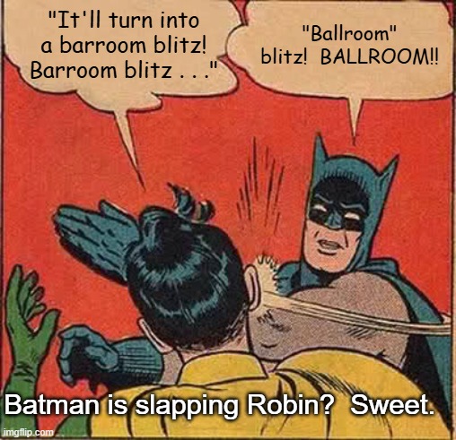Batman Slapping Robin Ballroom Blitz | "It'll turn into a barroom blitz! Barroom blitz . . ."; "Ballroom" blitz!  BALLROOM!! Batman is slapping Robin?  Sweet. | image tagged in memes,batman slapping robin,ballroom blitz,sweet | made w/ Imgflip meme maker