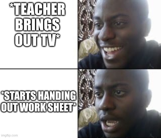 repost | *TEACHER BRINGS OUT TV*; *STARTS HANDING OUT WORK SHEET* | image tagged in reaction meme template | made w/ Imgflip meme maker