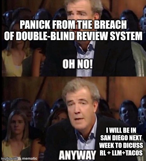 Oh no anyway | PANICK FROM THE BREACH OF DOUBLE-BLIND REVIEW SYSTEM; I WILL BE IN SAN DIEGO NEXT WEEK TO DICUSS RL + LLM+TACOS | image tagged in oh no anyway | made w/ Imgflip meme maker