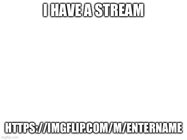 I HAVE A STREAM; HTTPS://IMGFLIP.COM/M/ENTERNAME | made w/ Imgflip meme maker