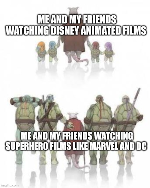 TMNT Grown up | ME AND MY FRIENDS WATCHING DISNEY ANIMATED FILMS; ME AND MY FRIENDS WATCHING SUPERHERO FILMS LIKE MARVEL AND DC | image tagged in tmnt grown up,friends,marvel,disney,dc comics,films | made w/ Imgflip meme maker