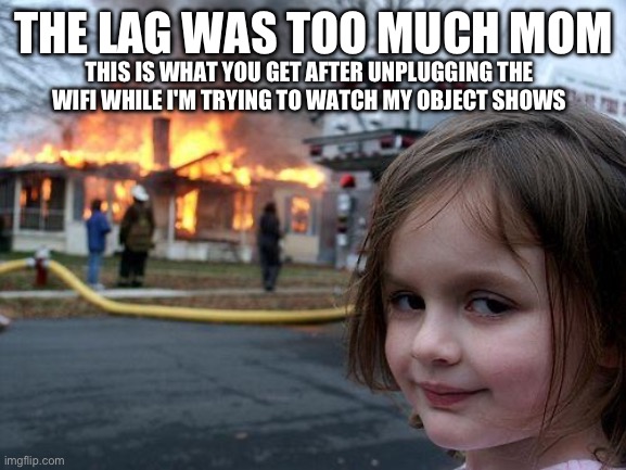 Disaster Girl Meme | THE LAG WAS TOO MUCH MOM; THIS IS WHAT YOU GET AFTER UNPLUGGING THE WIFI WHILE I'M TRYING TO WATCH MY OBJECT SHOWS | image tagged in memes,disaster girl | made w/ Imgflip meme maker