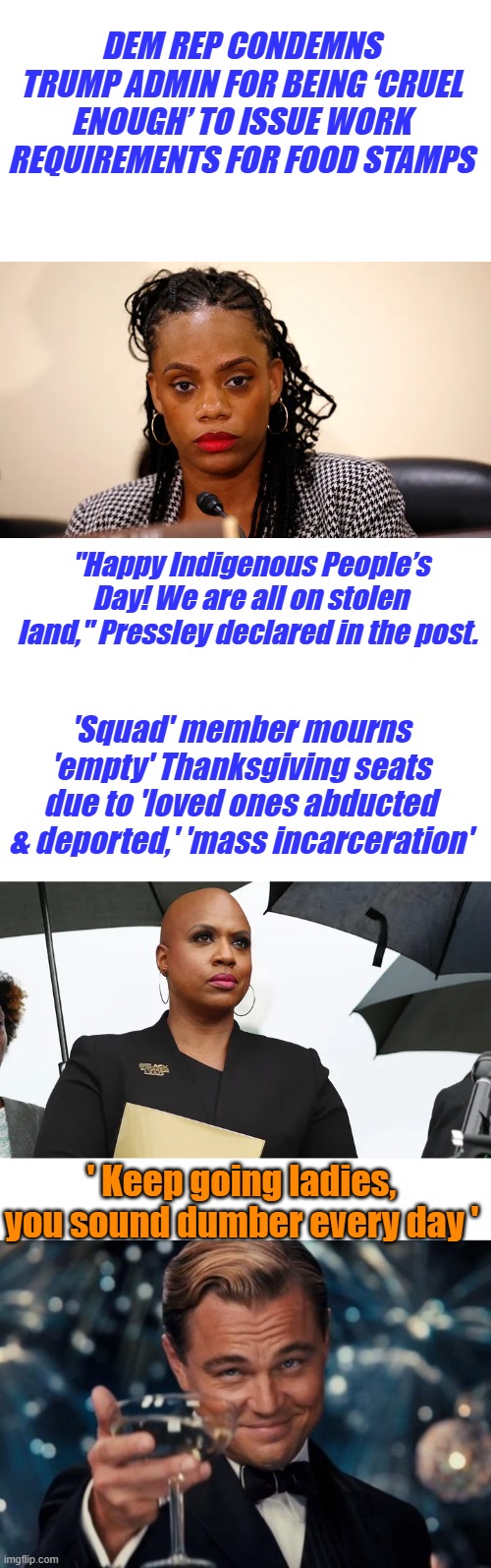 They live in the past & destroy the future. It's all they got is Hate & lies | DEM REP CONDEMNS TRUMP ADMIN FOR BEING ‘CRUEL ENOUGH’ TO ISSUE WORK REQUIREMENTS FOR FOOD STAMPS; "Happy Indigenous People’s Day! We are all on stolen land," Pressley declared in the post. 'Squad' member mourns 'empty' Thanksgiving seats due to 'loved ones abducted & deported,' 'mass incarceration'; ' Keep going ladies, you sound dumber every day ' | image tagged in memes,leonardo dicaprio cheers | made w/ Imgflip meme maker