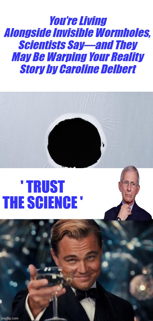 It's like throwing Spaghetti at a wall. ' Maybe ' Well that explains just about everything. Going for the Big study Grant $$$$ | You’re Living Alongside Invisible Wormholes, Scientists Say—and They May Be Warping Your Reality
Story by Caroline Delbert; ' TRUST THE SCIENCE ' | image tagged in memes,leonardo dicaprio cheers | made w/ Imgflip meme maker