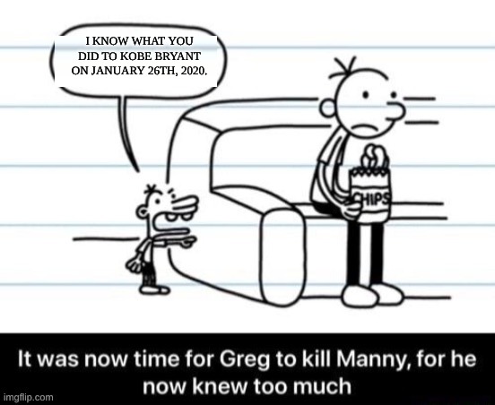Plot Twist: Manny is actually the real culprit, and he's the one framing Greg! | I KNOW WHAT YOU DID TO KOBE BRYANT ON JANUARY 26TH, 2020. | image tagged in it was now time for greg to kill manny for he now knew too much,dark humor,kobe bryant,offensive | made w/ Imgflip meme maker