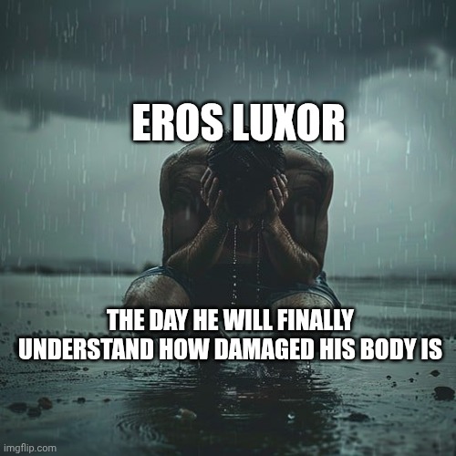 And there is no way back | EROS LUXOR; THE DAY HE WILL FINALLY UNDERSTAND HOW DAMAGED HIS BODY IS | made w/ Imgflip meme maker
