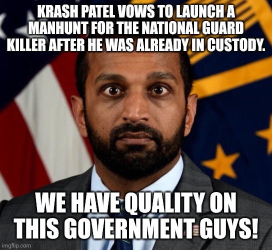 Quality in charge | KRASH PATEL VOWS TO LAUNCH A MANHUNT FOR THE NATIONAL GUARD KILLER AFTER HE WAS ALREADY IN CUSTODY. WE HAVE QUALITY ON THIS GOVERNMENT GUYS! | image tagged in kash patel fbi director,donald trump,trump,afghanistan,immigration,maga | made w/ Imgflip meme maker