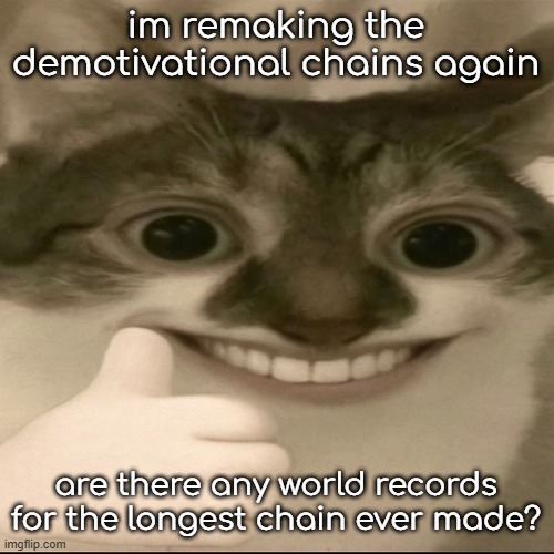 bombastic side eye cat v3 | im remaking the demotivational chains again; are there any world records for the longest chain ever made? | image tagged in bombastic side eye cat v3 | made w/ Imgflip meme maker
