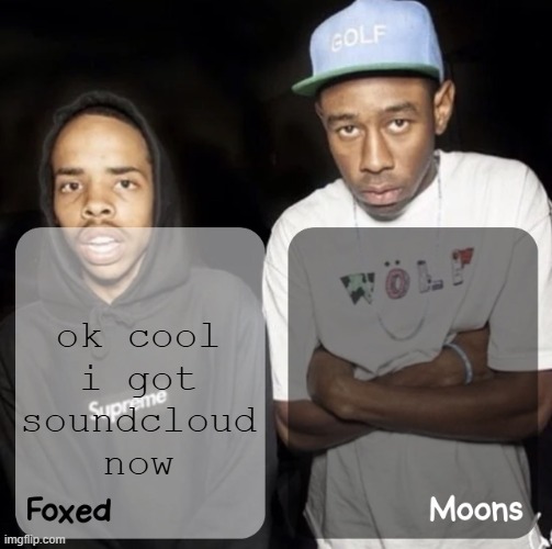 Foxed and Moons - Earl & Tyler Temp | ok cool i got soundcloud now | image tagged in foxed and moons - earl tyler temp | made w/ Imgflip meme maker