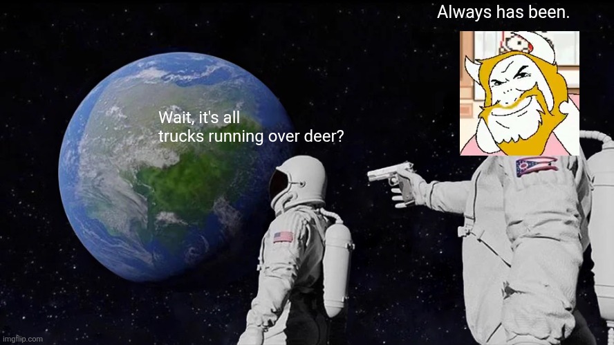 Haha yes | Always has been. Wait, it's all trucks running over deer? | image tagged in memes,always has been,asgore,funny | made w/ Imgflip meme maker