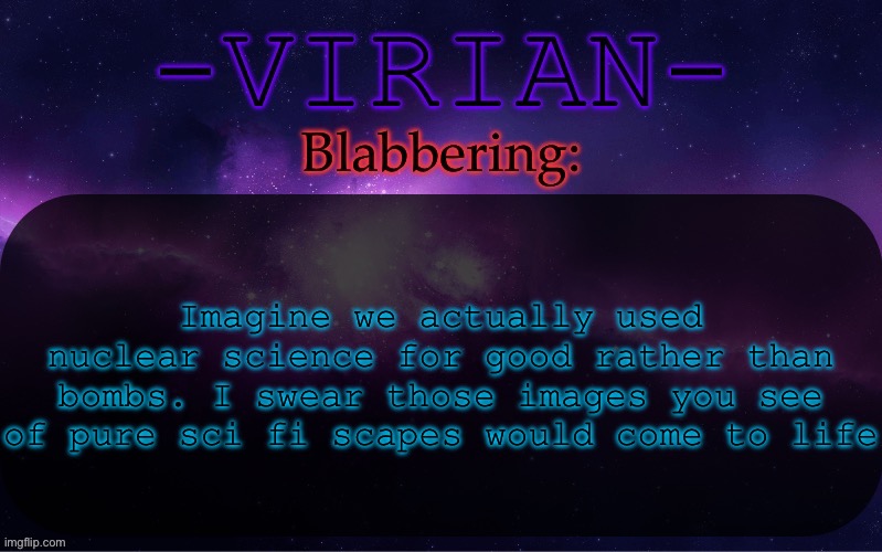 Instead of killing people, let’s make a near infinite energy source” hell nah” | Imagine we actually used nuclear science for good rather than bombs. I swear those images you see of pure sci fi scapes would come to life | image tagged in virian announcement temp | made w/ Imgflip meme maker