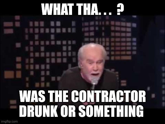 George Carlin Live | WHAT THA. . .  ? WAS THE CONTRACTOR DRUNK OR SOMETHING | image tagged in george carlin live | made w/ Imgflip meme maker
