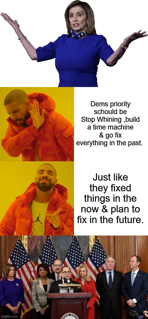 Remember they had Barry for 8 years on the Book & 4 hiding down the street from the WH pulling strings for 4 more. | Dems priority schould be Stop Whining ,build a time machine & go fix everything in the past. Just like they fixed things in the now & plan to fix in the future. | image tagged in pelosi imitates letter w,memes,drake hotline bling,house democrats | made w/ Imgflip meme maker